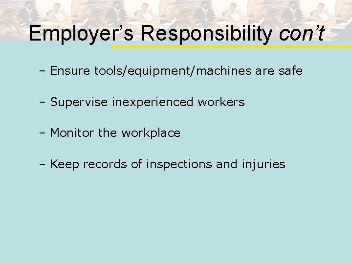 Employer’s Responsibility con’t – Ensure tools/equipment/machines are safe – Supervise inexperienced workers – Monitor