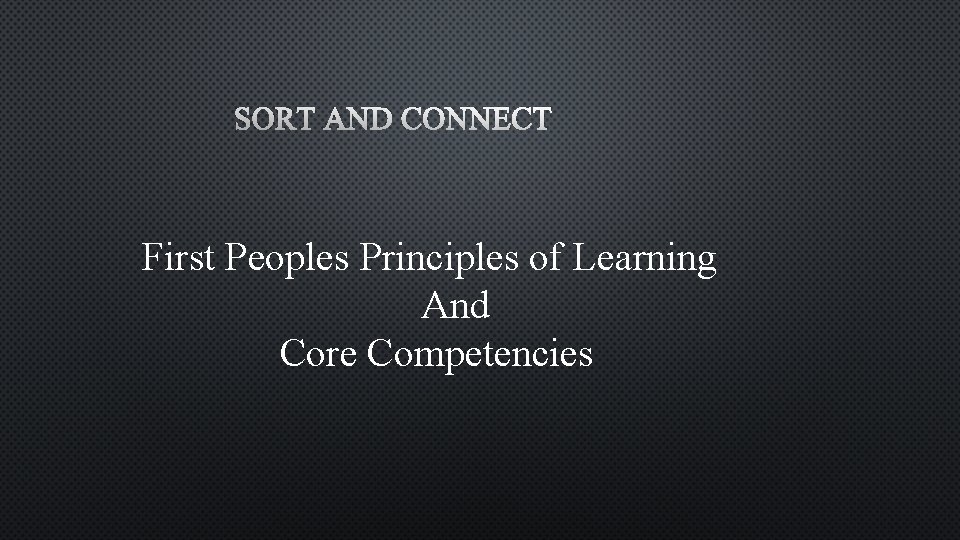 SORT AND CONNECT First Peoples Principles of Learning And Core Competencies 