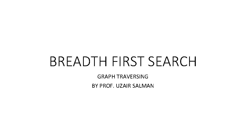 BREADTH FIRST SEARCH GRAPH TRAVERSING BY PROF. UZAIR SALMAN 