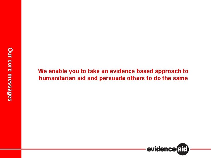 Our core messages We enable you to take an evidence based approach to humanitarian