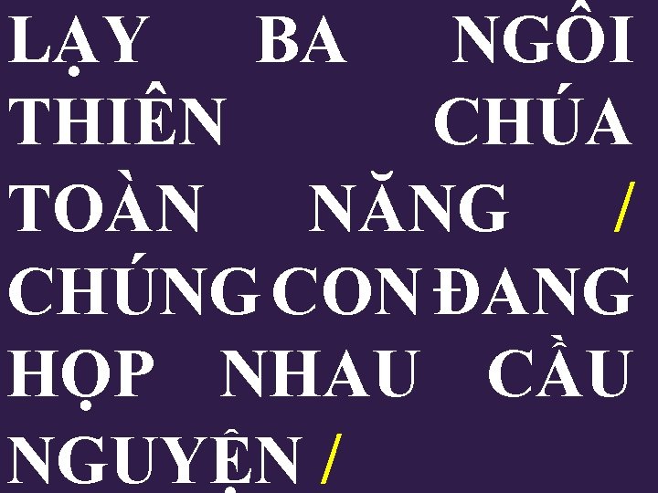 LẠY BA NGÔI THIÊN CHÚA TOÀN NĂNG / CHÚNG CON ĐANG HỌP NHAU CẦU