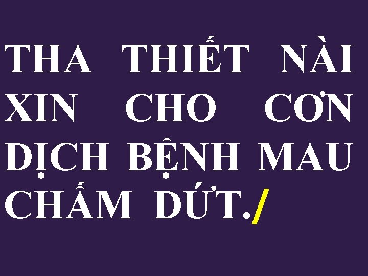 THA THIẾT NÀI XIN CHO CƠN DỊCH BỆNH MAU CHẤM DỨT. / 