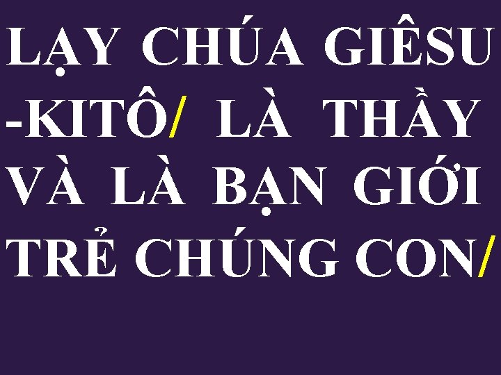 LẠY CHÚA GIÊSU -KITÔ/ LÀ THẦY VÀ LÀ BẠN GIỚI TRẺ CHÚNG CON/ 