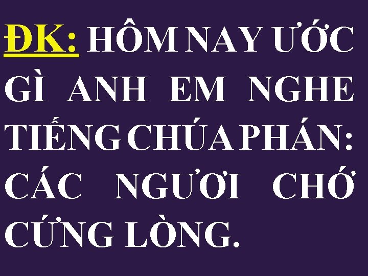 ĐK: HÔM NAY ƯỚC GÌ ANH EM NGHE TIẾNG CHÚA PHÁN: CÁC NGƯƠI CHỚ