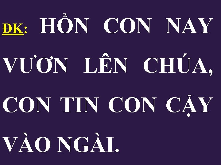 ĐK: HỒN CON NAY VƯƠN LÊN CHÚA, CON TIN CON CẬY VÀO NGÀI. 