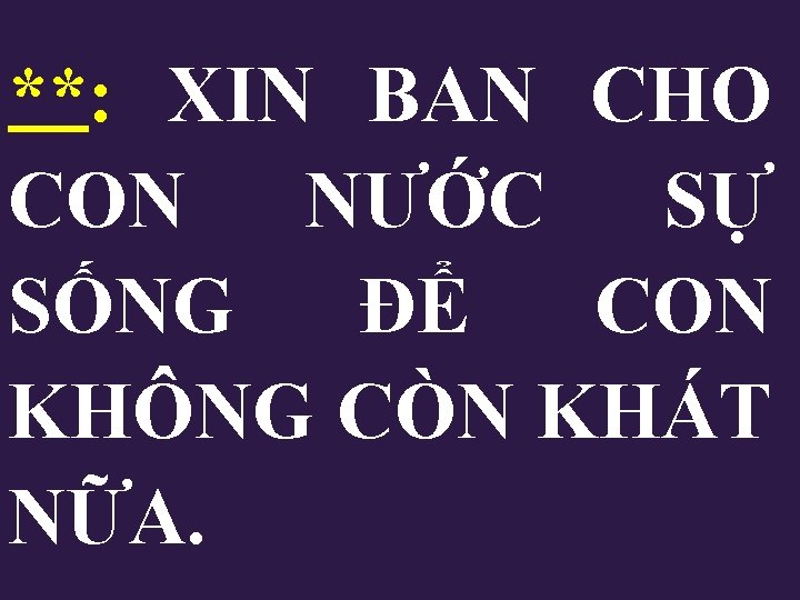 **: XIN BAN CHO CON NƯỚC SỰ SỐNG ĐỂ CON KHÔNG CÒN KHÁT NỮA.