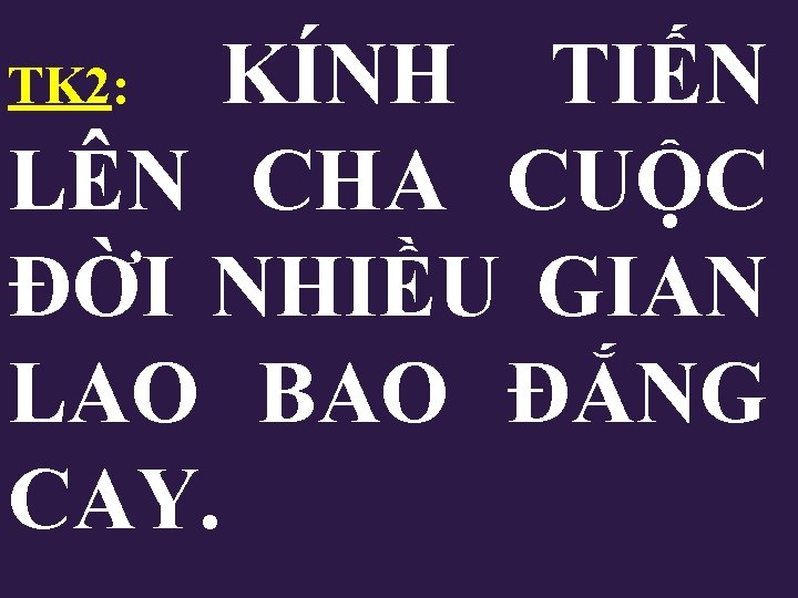 KÍNH TIẾN LÊN CHA CUỘC ĐỜI NHIỀU GIAN LAO BAO ĐẮNG CAY. TK 2: