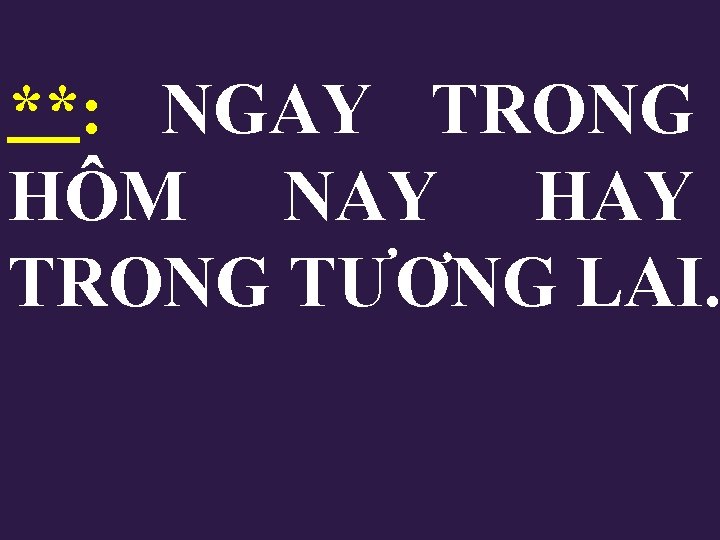 **: NGAY TRONG HÔM NAY HAY TRONG TƯƠNG LAI. 