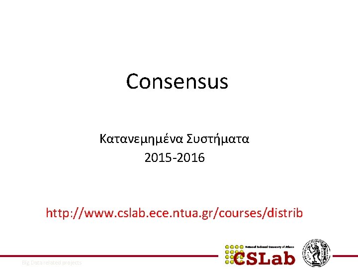 Consensus Κατανεμημένα Συστήματα 2015 -2016 http: //www. cslab. ece. ntua. gr/courses/distrib 9/9/2021 Big Data