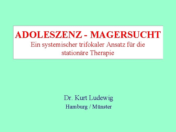 ADOLESZENZ - MAGERSUCHT Ein systemischer trifokaler Ansatz für die stationäre Therapie Dr. Kurt Ludewig