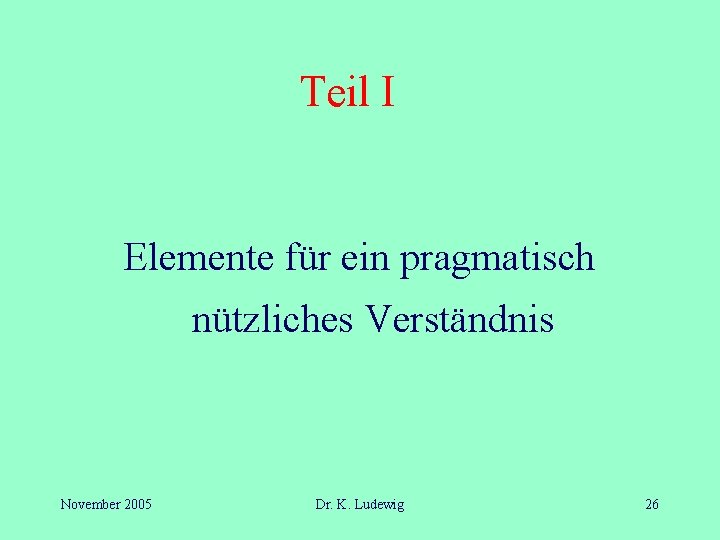 Teil I Elemente für ein pragmatisch nützliches Verständnis November 2005 Dr. K. Ludewig 26