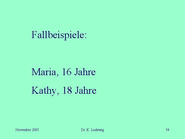 Fallbeispiele: Maria, 16 Jahre Kathy, 18 Jahre November 2005 Dr. K. Ludewig 54 