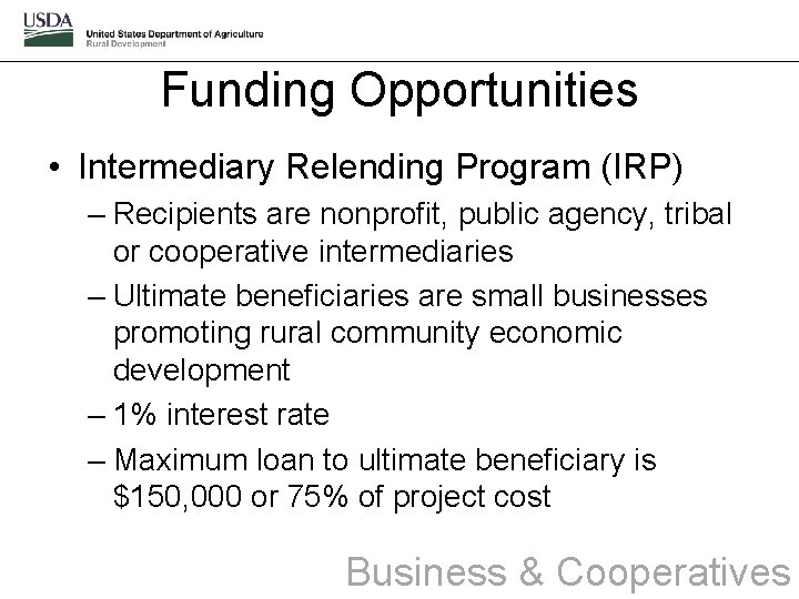 Funding Opportunities • Intermediary Relending Program (IRP) – Recipients are nonprofit, public agency, tribal