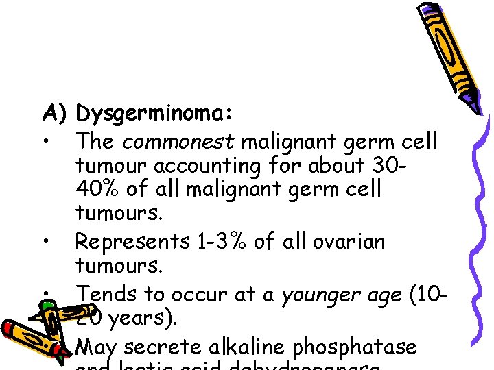 A) Dysgerminoma: • The commonest malignant germ cell tumour accounting for about 3040% of