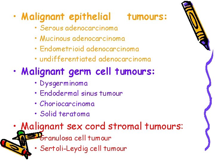  • Malignant epithelial • • tumours: Serous adenocarcinoma Mucinous adenocarcinoma Endometrioid adenocarcinoma undifferentiated