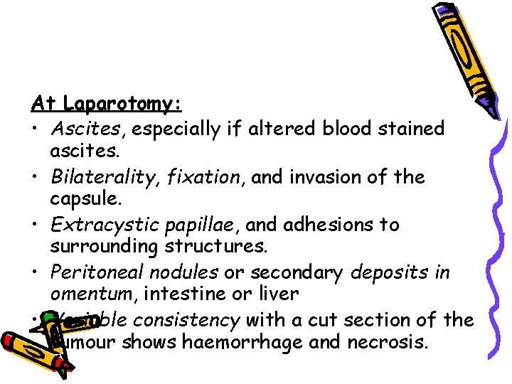 At Laparotomy: • Ascites, especially if altered blood stained ascites. • Bilaterality, fixation, and