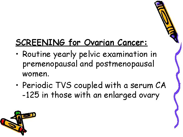 SCREENING for Ovarian Cancer: • Routine yearly pelvic examination in premenopausal and postmenopausal women.