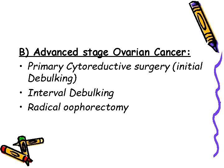 B) Advanced stage Ovarian Cancer: • Primary Cytoreductive surgery (initial Debulking) • Interval Debulking