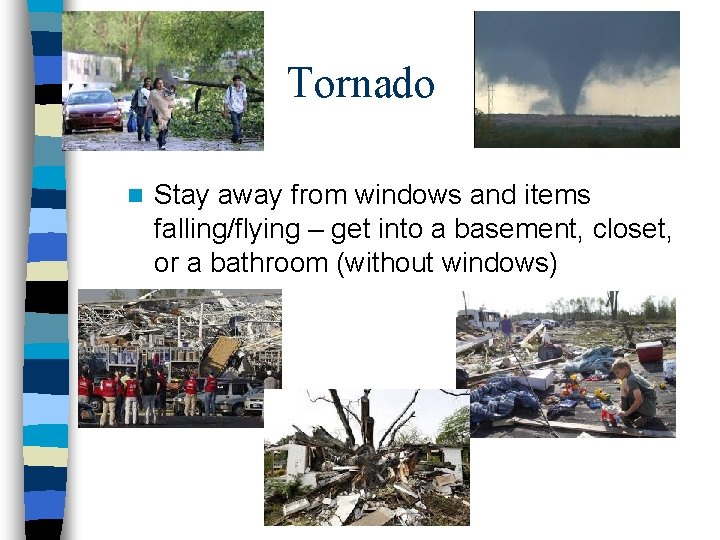 Tornado n Stay away from windows and items falling/flying – get into a basement,