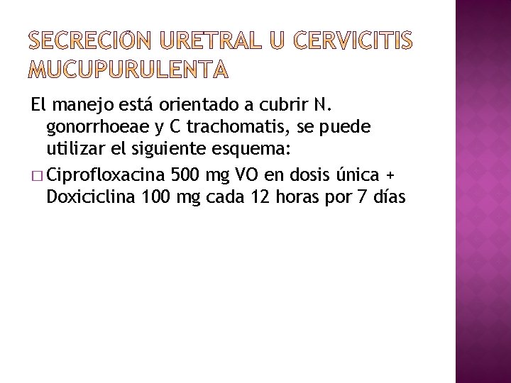 El manejo está orientado a cubrir N. gonorrhoeae y C trachomatis, se puede utilizar