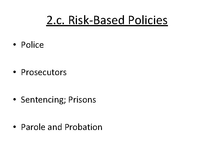 2. c. Risk-Based Policies • Police • Prosecutors • Sentencing; Prisons • Parole and