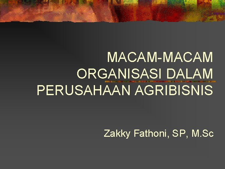 MACAM-MACAM ORGANISASI DALAM PERUSAHAAN AGRIBISNIS Zakky Fathoni, SP, M. Sc 