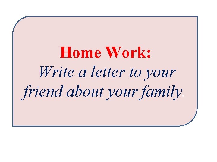 Home Work: Write a letter to your friend about your family. 