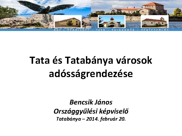 Tata és Tatabánya városok adósságrendezése Bencsik János Országgyűlési képviselő Tatabánya – 2014. február 20.