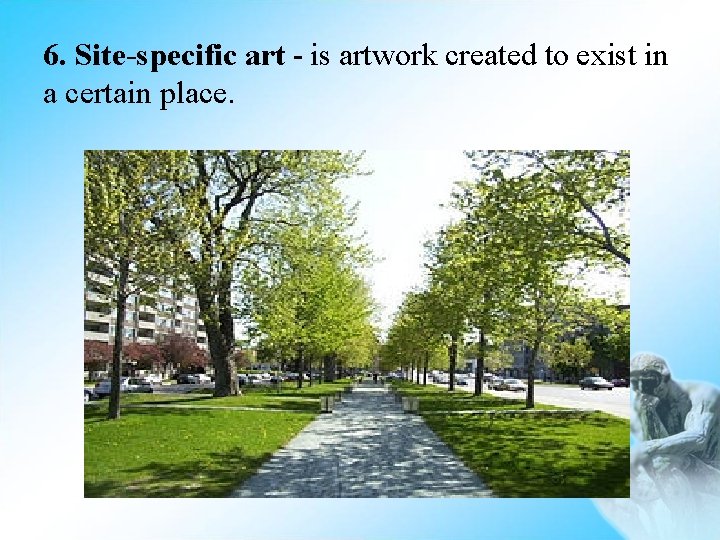 6. Site-specific art - is artwork created to exist in a certain place. 