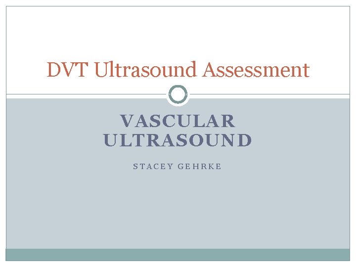 DVT Ultrasound Assessment VASCULAR ULTRASOUND STACEY GEHRKE DVT Ultrasound Assessment VASCULAR ULTRASOUND STACEY GEHRKE