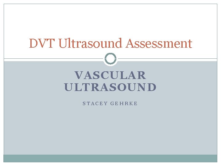 DVT Ultrasound Assessment VASCULAR ULTRASOUND STACEY GEHRKE 