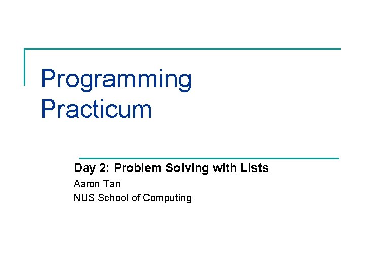 Programming Practicum Day 2: Problem Solving with Lists Aaron Tan NUS School of Computing
