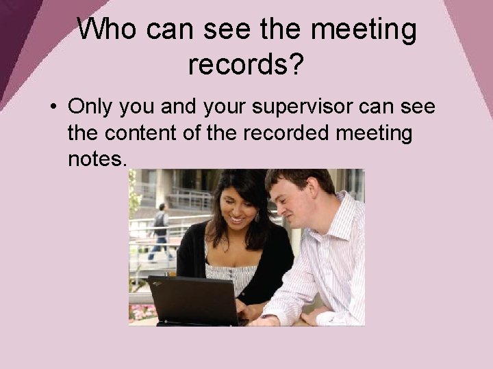 Who can see the meeting records? • Only you and your supervisor can see