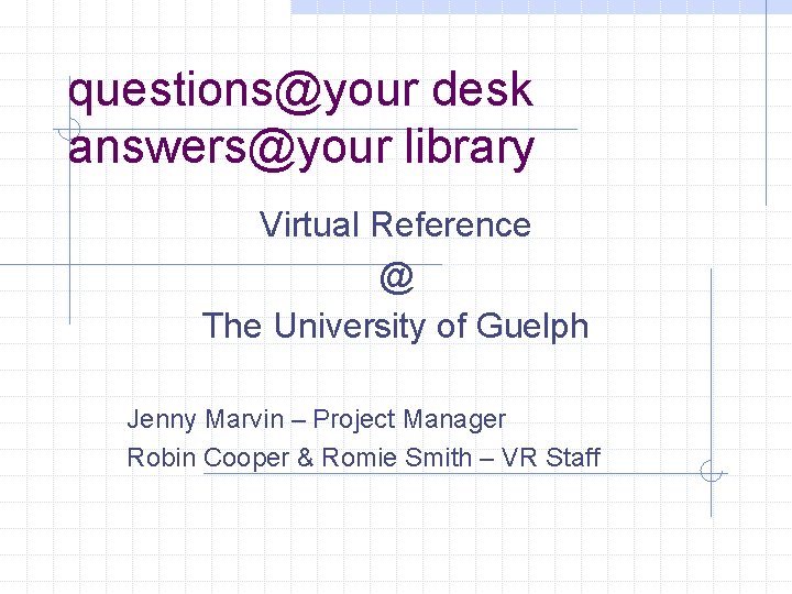 questions@your desk answers@your library Virtual Reference @ The University of Guelph Jenny Marvin –