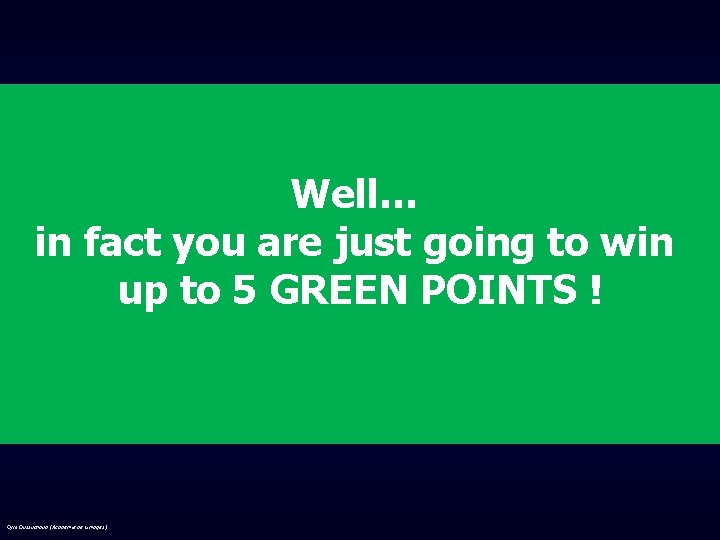 Well… in fact you are just going to win up to 5 GREEN POINTS