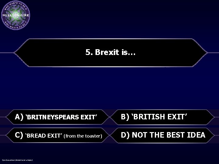 5. Brexit is… A) ‘BRITNEYSPEARS EXIT’ B) ‘BRITISH EXIT’ C) ‘BREAD EXIT’ (from the