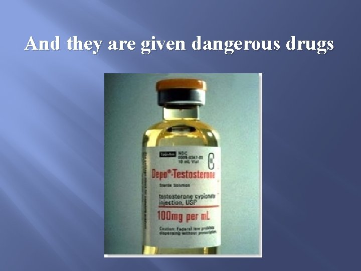 And they are given dangerous drugs 