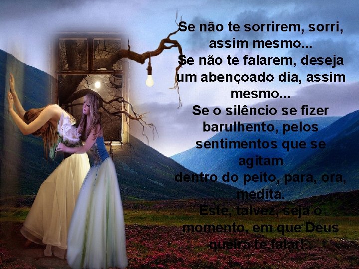 Se não te sorrirem, sorri, assim mesmo. . . Se não te falarem, deseja