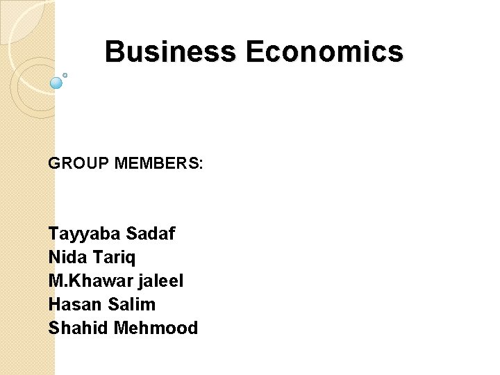 Business Economics GROUP MEMBERS: Tayyaba Sadaf Nida Tariq M. Khawar jaleel Hasan Salim Shahid