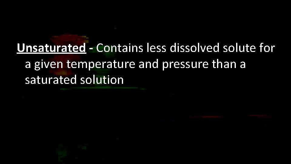Unsaturated - Contains less dissolved solute for a given temperature and pressure than a