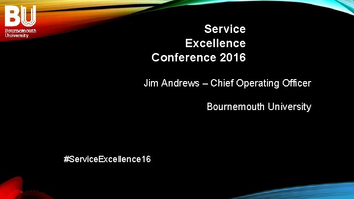 Service Excellence Conference 2016 Jim Andrews – Chief Operating Officer Bournemouth University #Service. Excellence