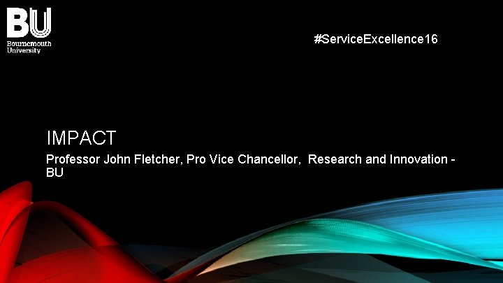 #Service. Excellence 16 IMPACT Professor John Fletcher, Pro Vice Chancellor, Research and Innovation BU