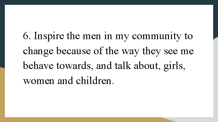 6. Inspire the men in my community to change because of the way they
