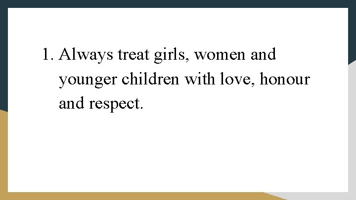 1. Always treat girls, women and younger children with love, honour and respect. 