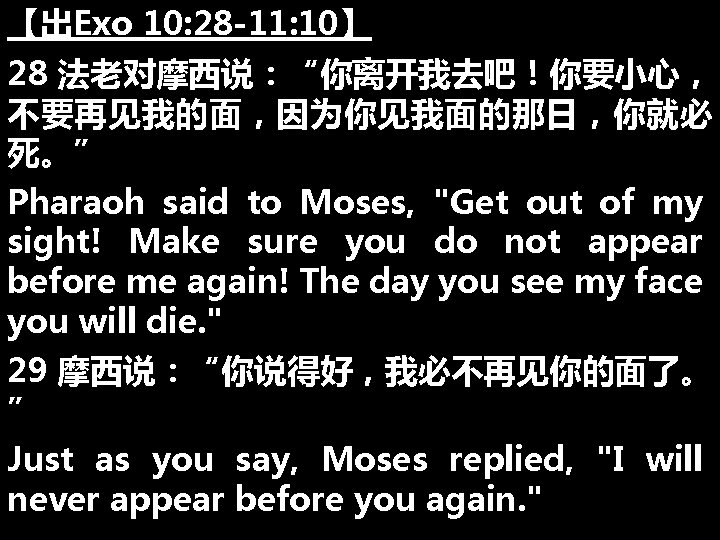 【出Exo 10: 28 -11: 10】 28 法老对摩西说：“你离开我去吧！你要小心， 不要再见我的面，因为你见我面的那日，你就必 死。” Pharaoh said to Moses, "Get
