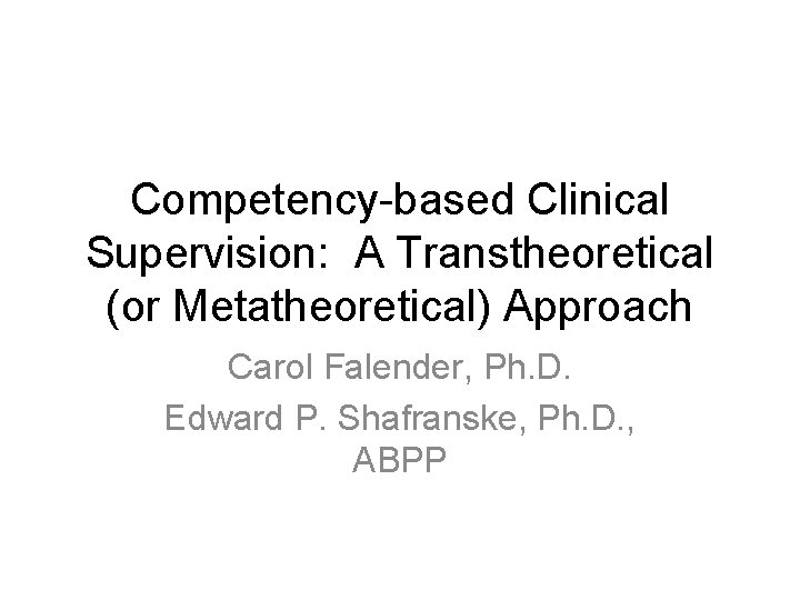 Competency-based Clinical Supervision: A Transtheoretical (or Metatheoretical) Approach Carol Falender, Ph. D. Edward P.