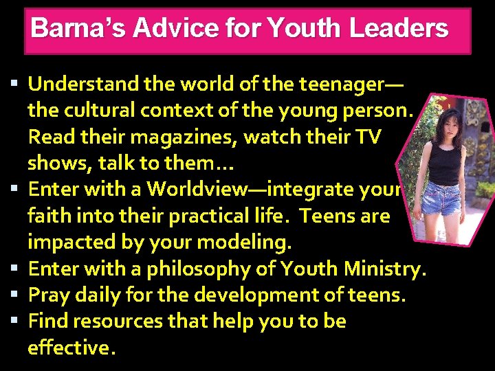 Barna’s Advice for Youth Leaders Understand the world of the teenager— the cultural context