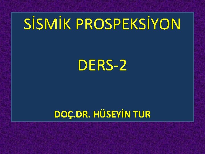 SİSMİK PROSPEKSİYON DERS-2 DOÇ. DR. HÜSEYİN TUR 