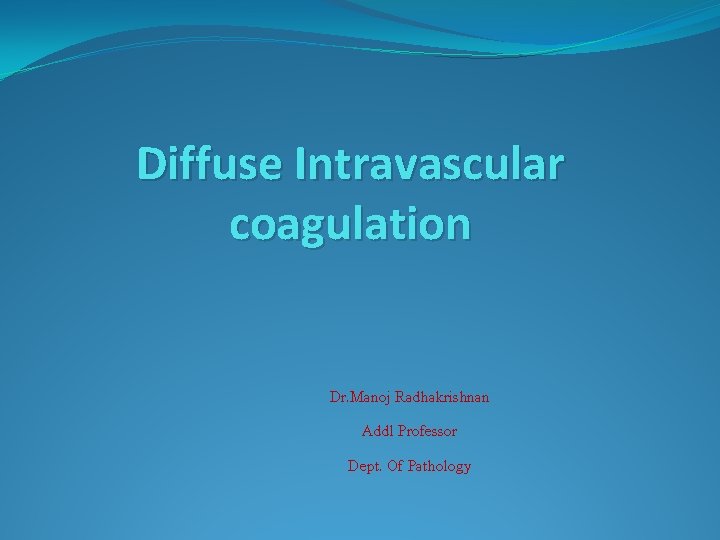 Diffuse Intravascular coagulation Dr. Manoj Radhakrishnan Addl Professor Dept. Of Pathology 