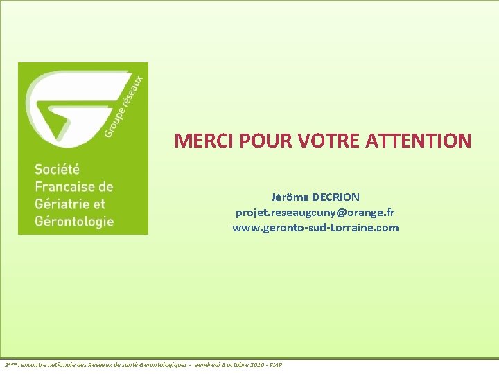 MERCI POUR VOTRE ATTENTION Jérôme DECRION projet. reseaugcuny@orange. fr www. geronto-sud-Lorraine. com 2ème rencontre